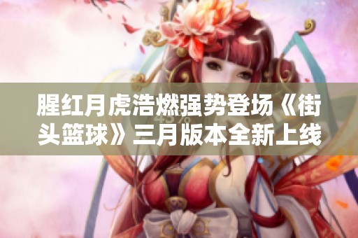 腥红月虎浩燃强势登场《街头篮球》三月版本全新上线
