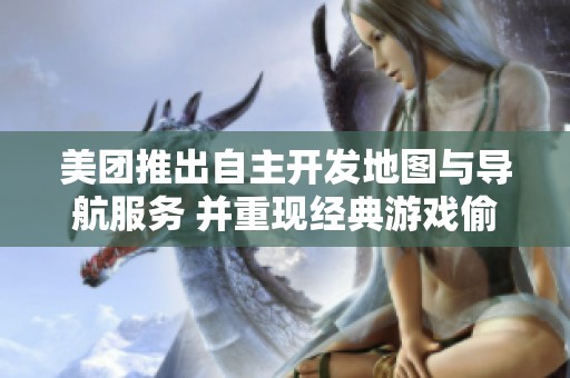 美团推出自主开发地图与导航服务 并重现经典游戏偷菜玩法