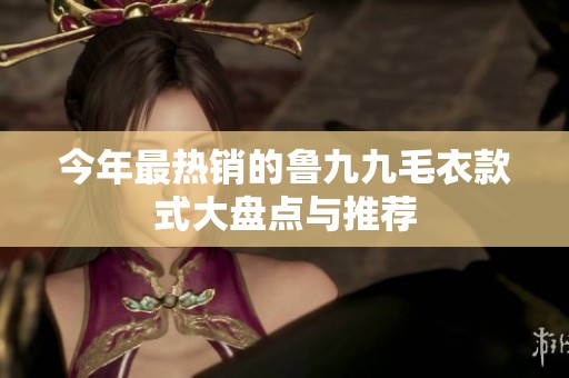 今年最热销的鲁九九毛衣款式大盘点与推荐