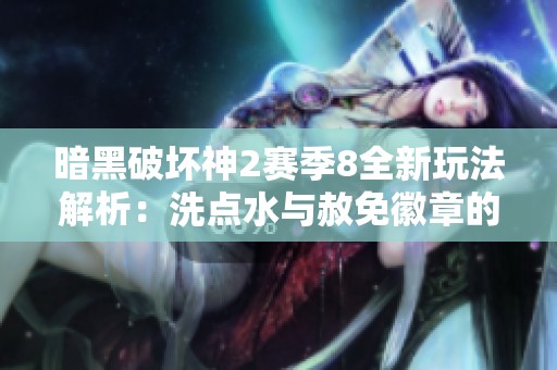 暗黑破坏神2赛季8全新玩法解析：洗点水与赦免徽章的重置技巧