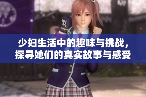 少妇生活中的趣味与挑战，探寻她们的真实故事与感受