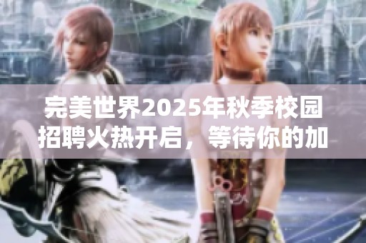 完美世界2025年秋季校园招聘火热开启，等待你的加入！