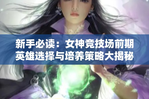 新手必读：女神竞技场前期英雄选择与培养策略大揭秘