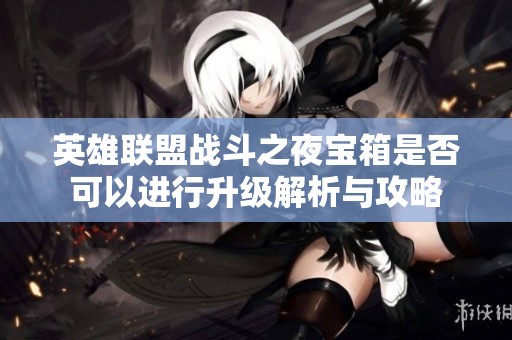 英雄联盟战斗之夜宝箱是否可以进行升级解析与攻略