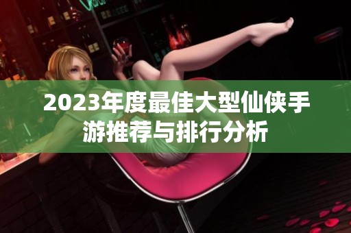 2023年度最佳大型仙侠手游推荐与排行分析