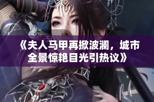 《夫人马甲再掀波澜，城市全景惊艳目光引热议》