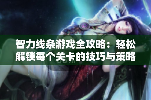 智力线条游戏全攻略：轻松解锁每个关卡的技巧与策略