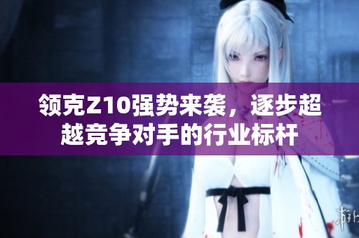 领克Z10强势来袭，逐步超越竞争对手的行业标杆