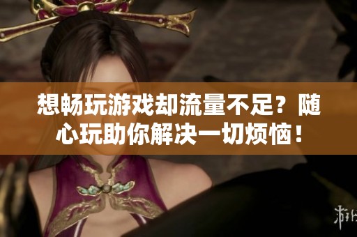 想畅玩游戏却流量不足？随心玩助你解决一切烦恼！