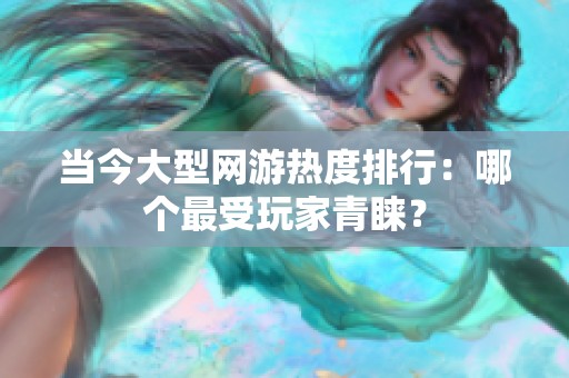 当今大型网游热度排行：哪个最受玩家青睐？