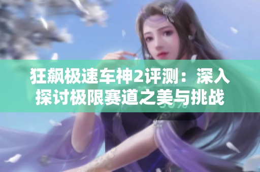 狂飙极速车神2评测：深入探讨极限赛道之美与挑战