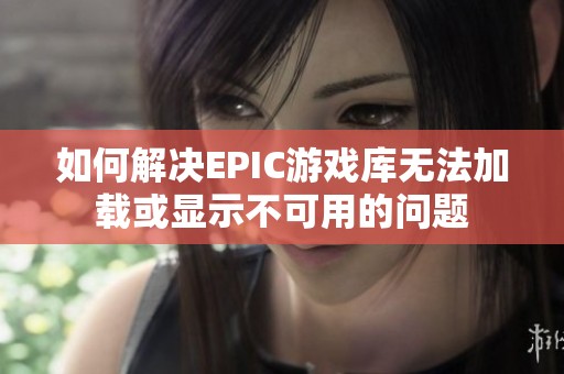 如何解决EPIC游戏库无法加载或显示不可用的问题