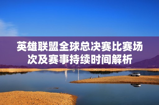 英雄联盟全球总决赛比赛场次及赛事持续时间解析