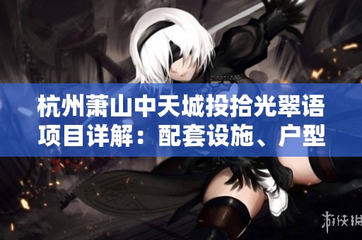 杭州萧山中天城投拾光翠语项目详解：配套设施、户型选择及交通便利性分析