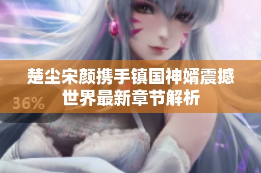 楚尘宋颜携手镇国神婿震撼世界最新章节解析