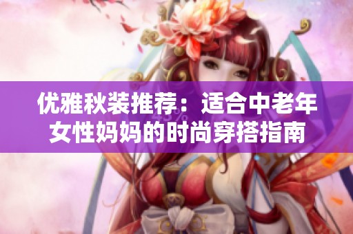 优雅秋装推荐：适合中老年女性妈妈的时尚穿搭指南