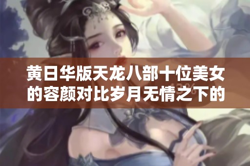 黄日华版天龙八部十位美女的容颜对比岁月无情之下的魅力依旧