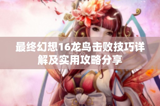 最终幻想16龙鸟击败技巧详解及实用攻略分享