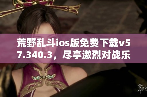 荒野乱斗ios版免费下载v57.340.3，尽享激烈对战乐趣