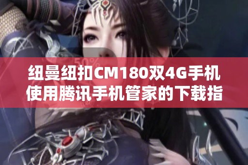 纽曼纽扣CM180双4G手机使用腾讯手机管家的下载指南