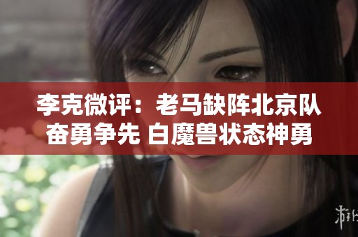 李克微评：老马缺阵北京队奋勇争先 白魔兽状态神勇再创佳绩