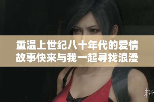 重温上世纪八十年代的爱情故事快来与我一起寻找浪漫