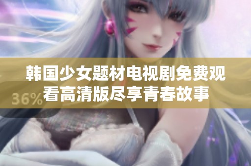 韩国少女题材电视剧免费观看高清版尽享青春故事