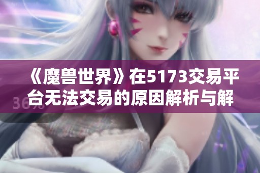 《魔兽世界》在5173交易平台无法交易的原因解析与解决方案