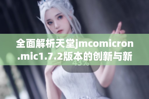 全面解析天堂jmcomicron.mic1.7.2版本的创新与新特性