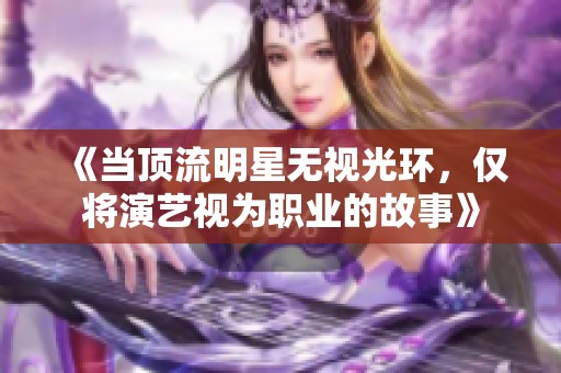 《当顶流明星无视光环，仅将演艺视为职业的故事》