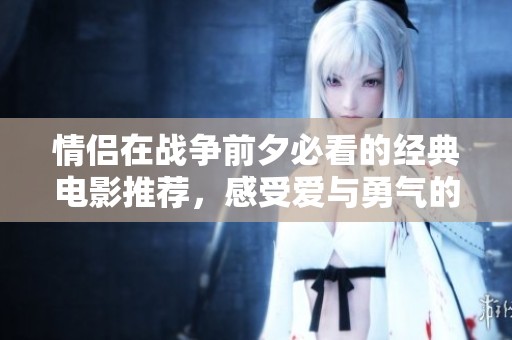 情侣在战争前夕必看的经典电影推荐，感受爱与勇气的碰撞