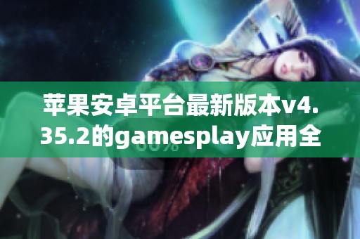 苹果安卓平台最新版本v4.35.2的gamesplay应用全面更新介绍