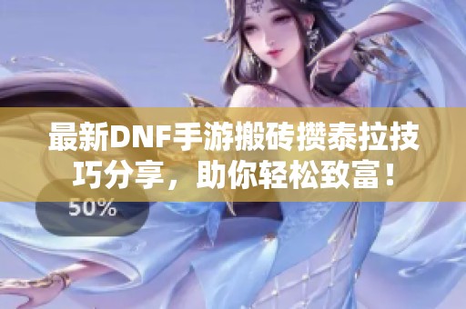 最新DNF手游搬砖攒泰拉技巧分享，助你轻松致富！