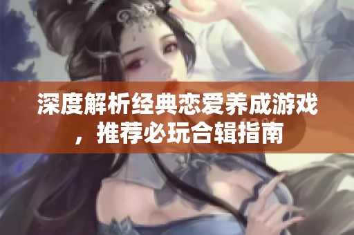 深度解析经典恋爱养成游戏，推荐必玩合辑指南