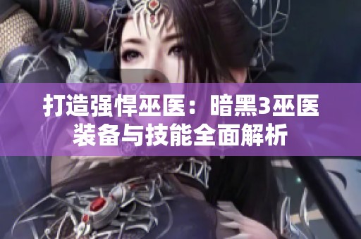 打造强悍巫医：暗黑3巫医装备与技能全面解析