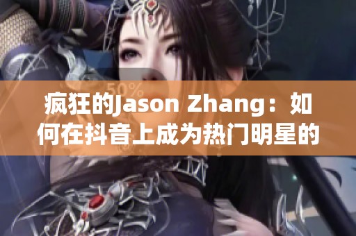 疯狂的Jason Zhang：如何在抖音上成为热门明星的秘密与经验分享