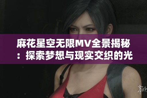 麻花星空无限MV全景揭秘：探索梦想与现实交织的光影世界