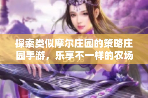 探索类似摩尔庄园的策略庄园手游，乐享不一样的农场生活体验