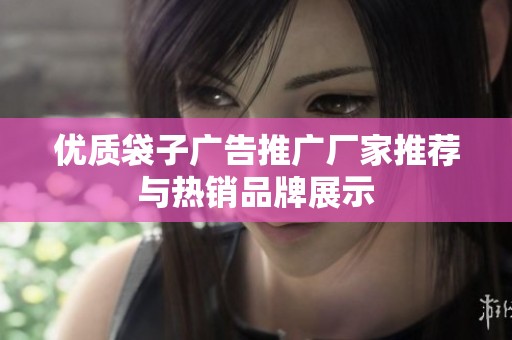 优质袋子广告推广厂家推荐与热销品牌展示