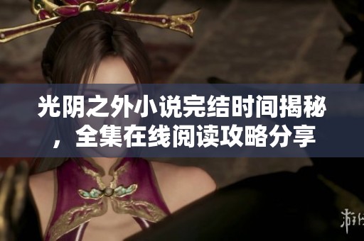 光阴之外小说完结时间揭秘，全集在线阅读攻略分享