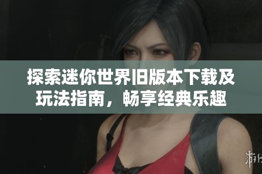 探索迷你世界旧版本下载及玩法指南，畅享经典乐趣