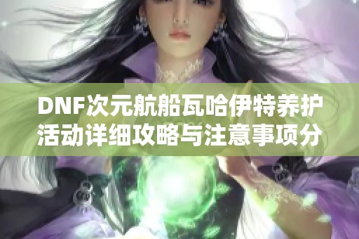 DNF次元航船瓦哈伊特养护活动详细攻略与注意事项分享