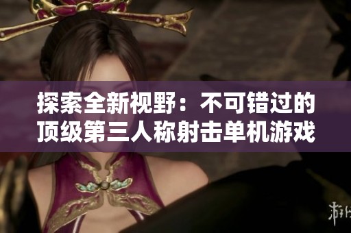 探索全新视野：不可错过的顶级第三人称射击单机游戏推荐