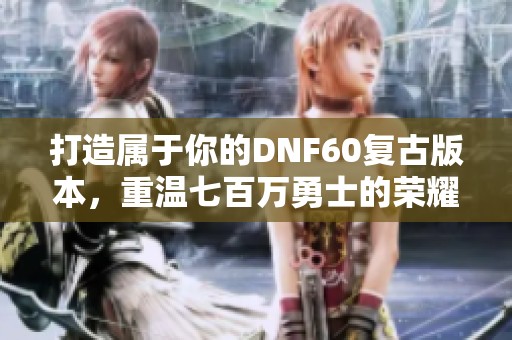 打造属于你的DNF60复古版本，重温七百万勇士的荣耀之路