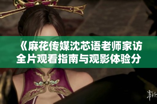 《麻花传媒沈芯语老师家访全片观看指南与观影体验分享》