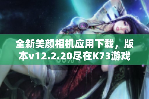 全新美颜相机应用下载，版本v12.2.20尽在K73游戏之家