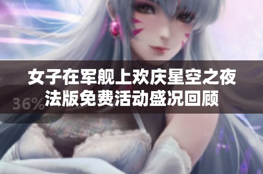 女子在军舰上欢庆星空之夜法版免费活动盛况回顾