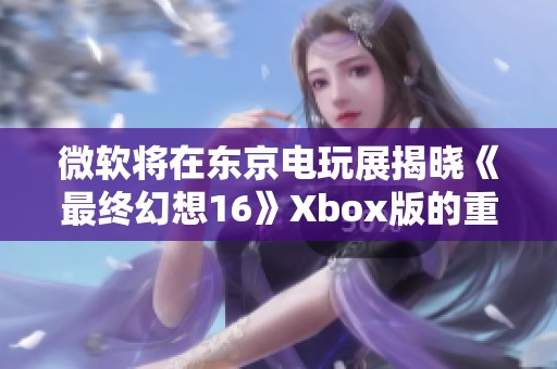 微软将在东京电玩展揭晓《最终幻想16》Xbox版的重要消息