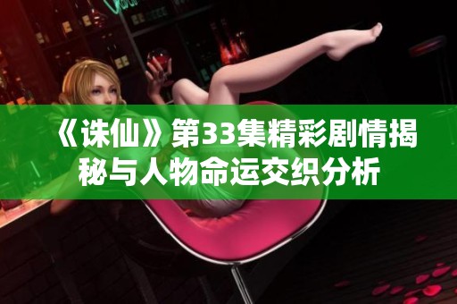 《诛仙》第33集精彩剧情揭秘与人物命运交织分析