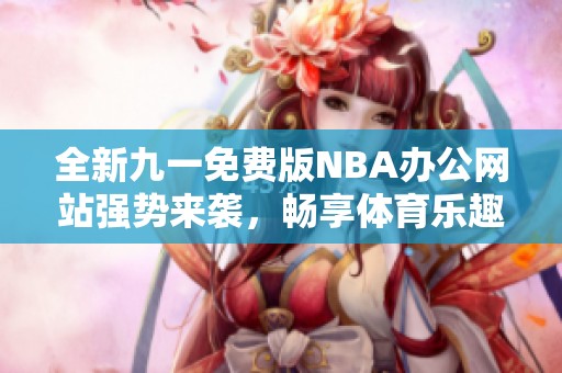 全新九一免费版NBA办公网站强势来袭，畅享体育乐趣